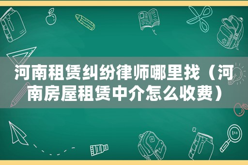 河南租賃糾紛律師哪里找（河南房屋租賃中介怎么收費）