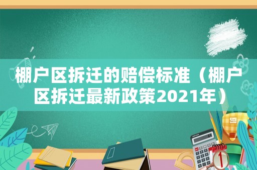 棚戶區拆遷的賠償標準（棚戶區拆遷最新政策2021年）