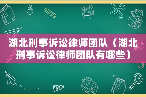 湖北刑事訴訟律師團隊（湖北刑事訴訟律師團隊有哪些）