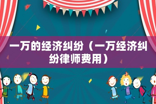 一萬的經濟糾紛（一萬經濟糾紛律師費用）