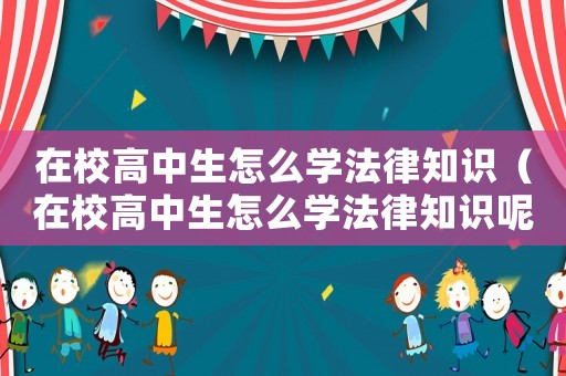 在校高中生怎么學法律知識（在校高中生怎么學法律知識呢）