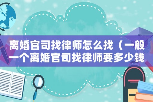 離婚官司找律師怎么找（一般一個離婚官司找律師要多少錢）