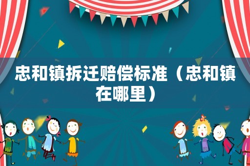 忠和鎮拆遷賠償標準（忠和鎮在哪里）