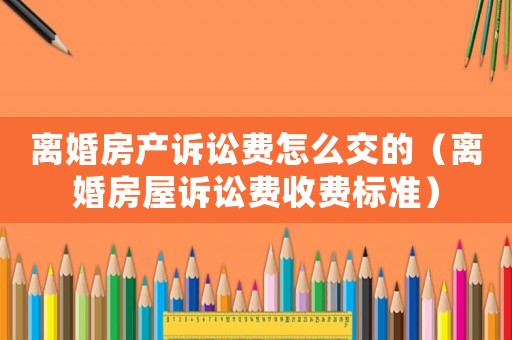 離婚房產(chǎn)訴訟費(fèi)怎么交的（離婚房屋訴訟費(fèi)收費(fèi)標(biāo)準(zhǔn)）