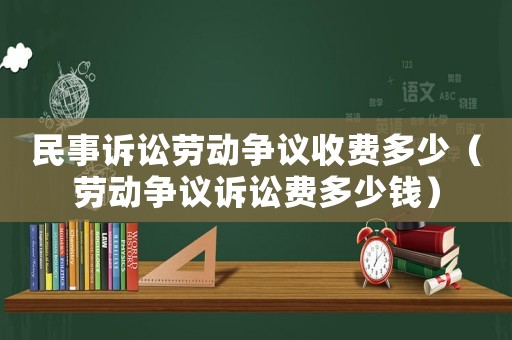 民事訴訟勞動爭議收費多少（勞動爭議訴訟費多少錢）