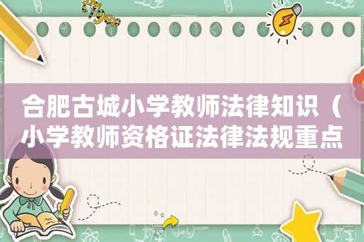 合肥古城小學(xué)教師法律知識(shí)（小學(xué)教師資格證法律法規(guī)重點(diǎn)知識(shí)）