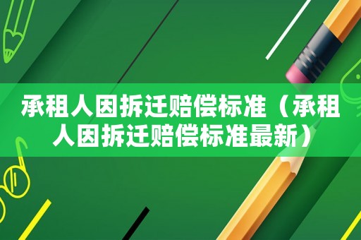 承租人因拆遷賠償標(biāo)準(zhǔn)（承租人因拆遷賠償標(biāo)準(zhǔn)最新）