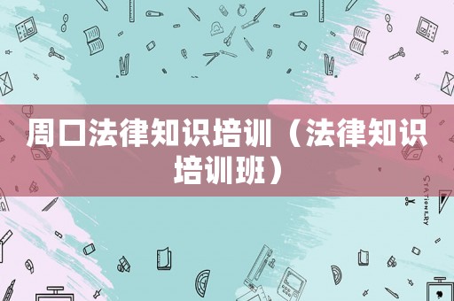 周口法律知識(shí)培訓(xùn)（法律知識(shí)培訓(xùn)班）