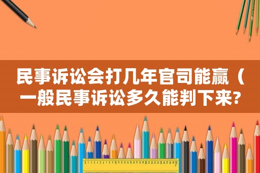 民事訴訟會打幾年官司能贏（一般民事訴訟多久能判下來?）