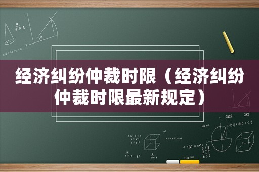 經(jīng)濟(jì)糾紛仲裁時限（經(jīng)濟(jì)糾紛仲裁時限最新規(guī)定）