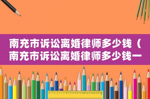 南充市訴訟離婚律師多少錢（南充市訴訟離婚律師多少錢一個月）