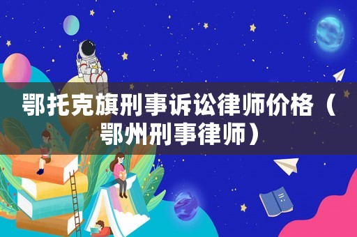 鄂托克旗刑事訴訟律師價(jià)格（鄂州刑事律師）
