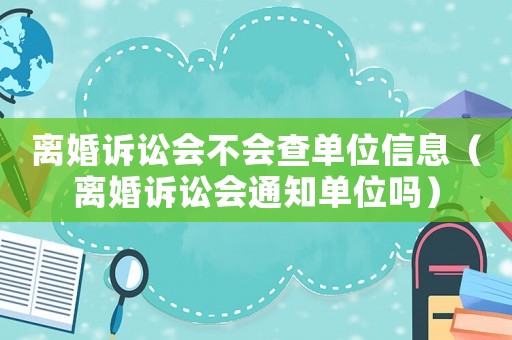 離婚訴訟會(huì)不會(huì)查單位信息（離婚訴訟會(huì)通知單位嗎）
