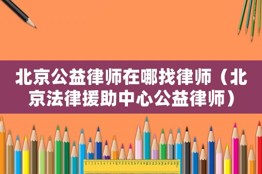 北京公益律師在哪找律師（北京法律援助中心公益律師）