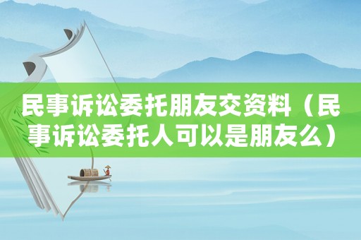 民事訴訟委托朋友交資料（民事訴訟委托人可以是朋友么）