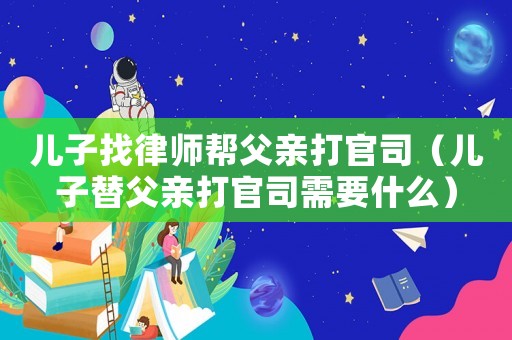 兒子找律師幫父親打官司（兒子替父親打官司需要什么）