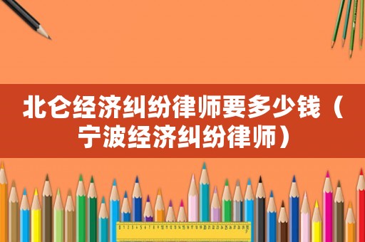 北侖經濟糾紛律師要多少錢（寧波經濟糾紛律師）