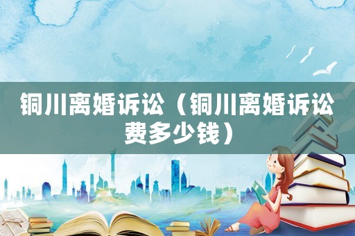 銅川離婚訴訟（銅川離婚訴訟費多少錢）
