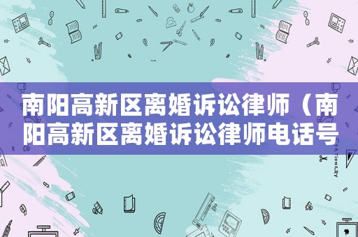南陽高新區(qū)離婚訴訟律師（南陽高新區(qū)離婚訴訟律師電話號碼）