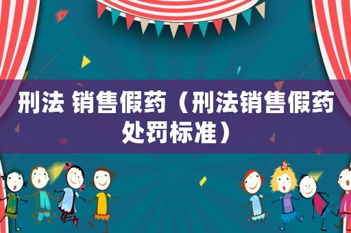刑法 銷售假藥（刑法銷售假藥處罰標(biāo)準(zhǔn)）