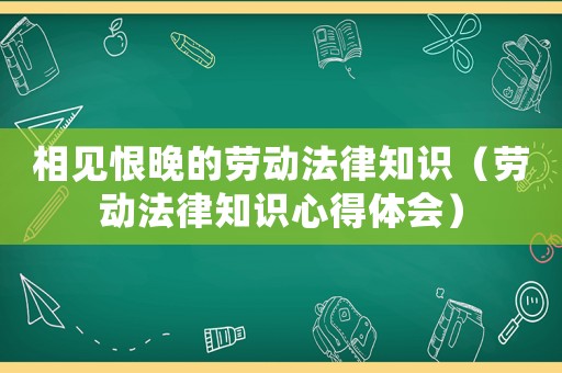 相見恨晚的勞動法律知識（勞動法律知識心得體會）