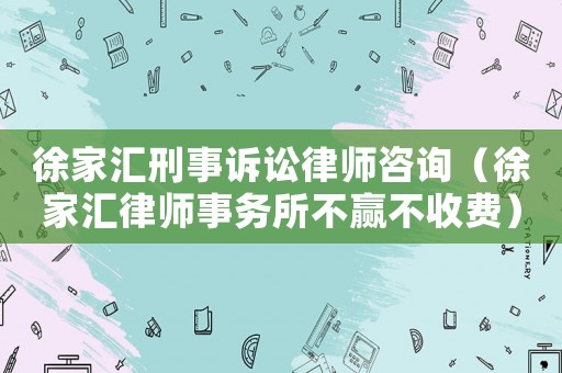 徐家匯刑事訴訟律師咨詢（徐家匯律師事務所不贏不收費）