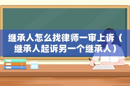 繼承人怎么找律師一審上訴（繼承人起訴另一個(gè)繼承人）