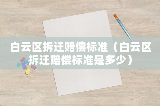 白云區拆遷賠償標準（白云區拆遷賠償標準是多少）