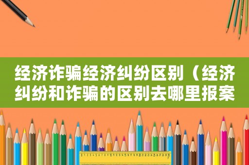 經(jīng)濟詐騙經(jīng)濟糾紛區(qū)別（經(jīng)濟糾紛和詐騙的區(qū)別去哪里報案?）