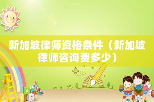 新加坡律師資格條件（新加坡律師咨詢費多少）
