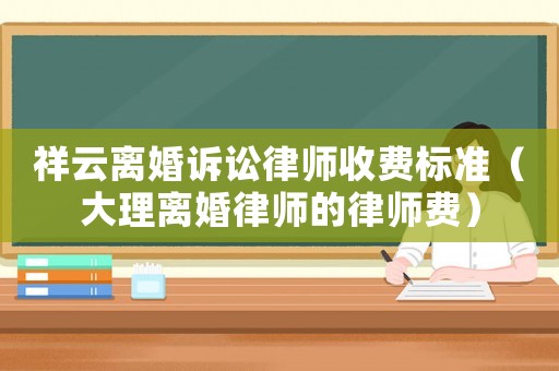 祥云離婚訴訟律師收費標準（大理離婚律師的律師費）