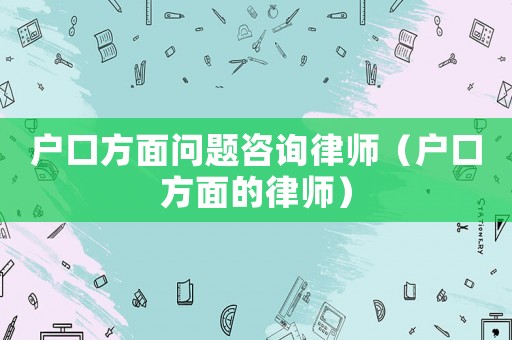戶口方面問題咨詢律師（戶口方面的律師）