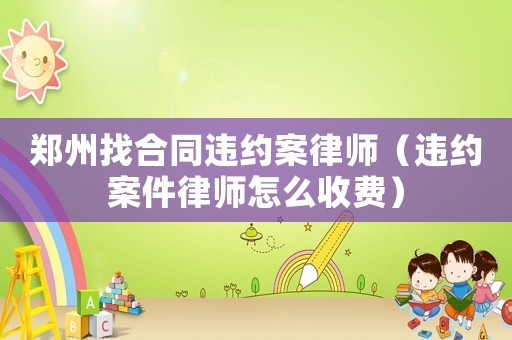 鄭州找合同違約案律師（違約案件律師怎么收費）