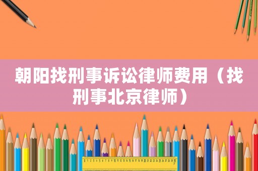 朝陽找刑事訴訟律師費用（找刑事北京律師）