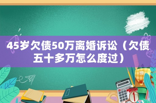 45歲欠債50萬離婚訴訟（欠債五十多萬怎么度過）