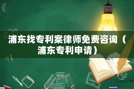 浦東找專利案律師免費(fèi)咨詢（浦東專利申請）