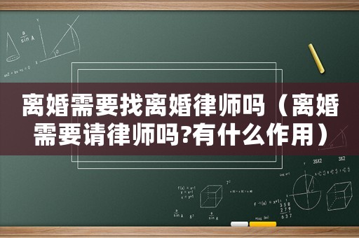 離婚需要找離婚律師嗎（離婚需要請(qǐng)律師嗎?有什么作用）