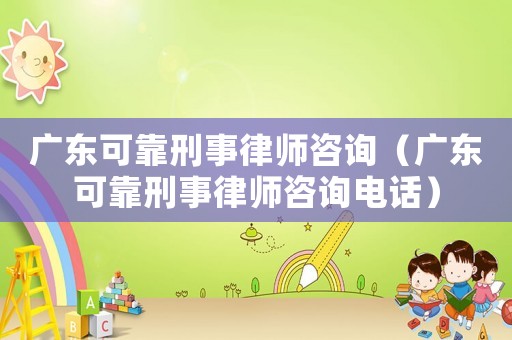 廣東可靠刑事律師咨詢（廣東可靠刑事律師咨詢電話）