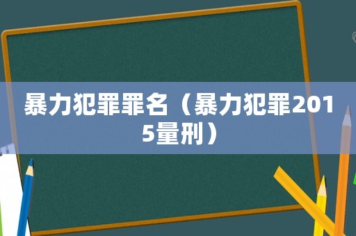 暴力犯罪罪名（暴力犯罪2015量刑）