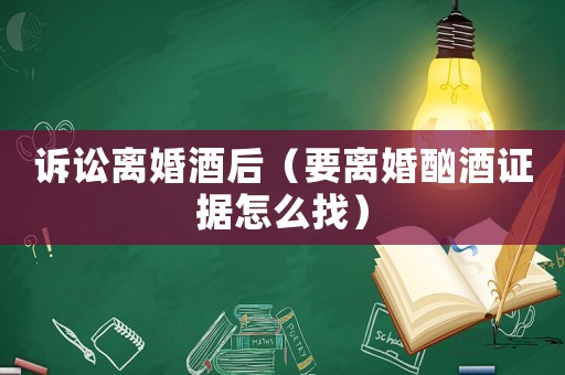訴訟離婚酒后（要離婚酗酒證據怎么找）