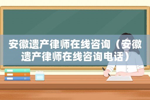 安徽遺產律師在線咨詢（安徽遺產律師在線咨詢電話）