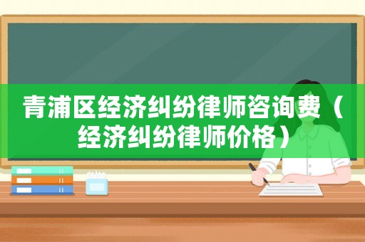 青浦區經濟糾紛律師咨詢費（經濟糾紛律師價格）