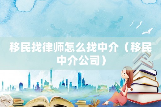 移民找律師怎么找中介（移民中介公司）