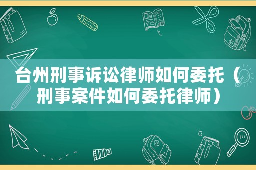 臺州刑事訴訟律師如何委托（刑事案件如何委托律師）