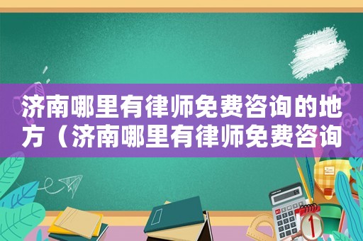濟南哪里有律師免費咨詢的地方（濟南哪里有律師免費咨詢）