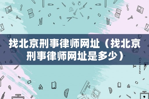 找北京刑事律師網址（找北京刑事律師網址是多少）