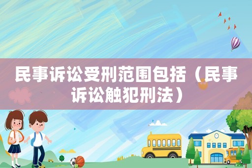 民事訴訟受刑范圍包括（民事訴訟觸犯刑法）