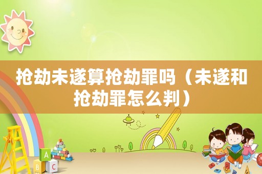 搶劫未遂算搶劫罪嗎（未遂和搶劫罪怎么判）