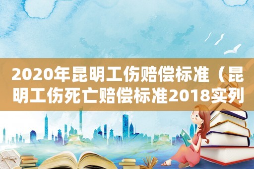 2020年昆明工傷賠償標(biāo)準(zhǔn)（昆明工傷死亡賠償標(biāo)準(zhǔn)2018實(shí)列）