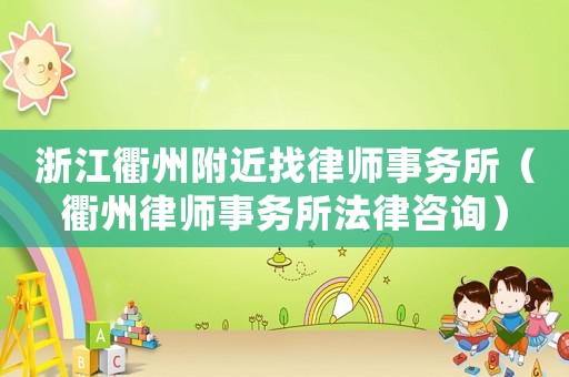 浙江衢州附近找律師事務所（衢州律師事務所法律咨詢）